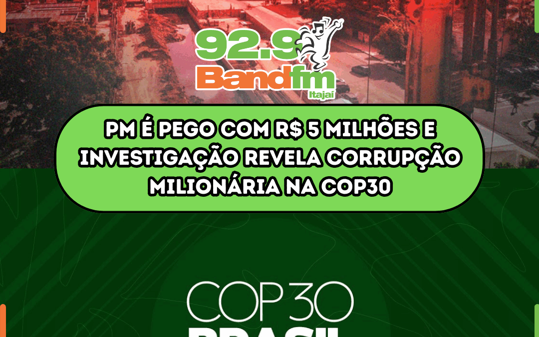 PM é pego com R$ 5 milhões e investigação revela corrupção milionária na COP30
